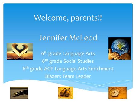 Welcome, parents!! Jennifer McLeod 6 th grade Language Arts 6 th grade Social Studies 6 th grade AGP Language Arts Enrichment Blazers Team Leader.