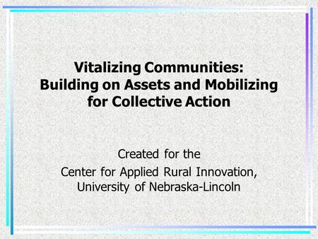 Vitalizing Communities: Building on Assets and Mobilizing for Collective Action Created for the Center for Applied Rural Innovation, University of Nebraska-Lincoln.