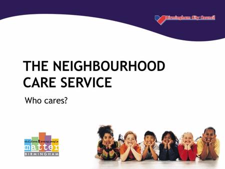 THE NEIGHBOURHOOD CARE SERVICE Who cares?. What is Neighbourhood Care? Neighbourhood Care aims to keep families together by providing early preventative.