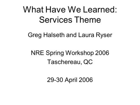 What Have We Learned: Services Theme Greg Halseth and Laura Ryser NRE Spring Workshop 2006 Taschereau, QC 29-30 April 2006.