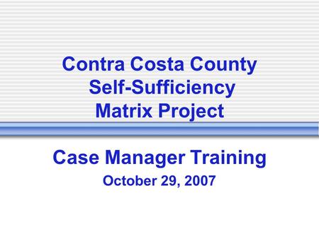 Contra Costa County Self-Sufficiency Matrix Project Case Manager Training October 29, 2007.