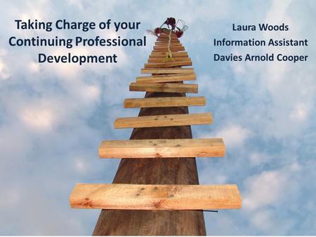 Taking Charge of your Continuing Professional Development Laura Woods Information Assistant Davies Arnold Cooper.