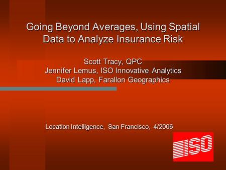 Going Beyond Averages, Using Spatial Data to Analyze Insurance Risk Scott Tracy, QPC Jennifer Lemus, ISO Innovative Analytics David Lapp, Farallon Geographics.