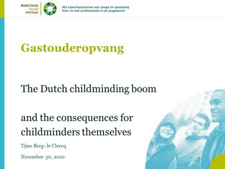 Gastouderopvang The Dutch childminding boom and the consequences for childminders themselves Tijne Berg- le Clercq November 30, 2010.