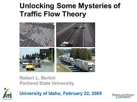 Unlocking Some Mysteries of Traffic Flow Theory Robert L. Bertini Portland State University University of Idaho, February 22, 2005.