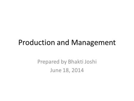 Production and Management Prepared by Bhakti Joshi June 18, 2014.