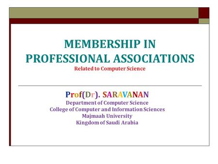 MEMBERSHIP IN PROFESSIONAL ASSOCIATIONS Related to Computer Science Prof(Dr). SARAVANAN Department of Computer Science College of Computer and Information.