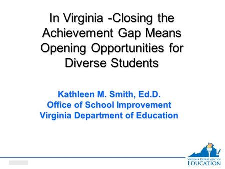 Date here Kathleen M. Smith, Ed.D. Office of School Improvement Virginia Department of Education In Virginia -Closing the Achievement Gap Means Opening.