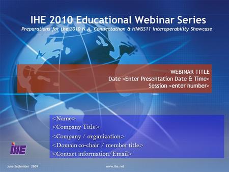 June-September 2009www.ihe.net IHE 2010 Educational Webinar Series Preparations for the 2010 N.A. Connectathon & HIMSS11 Interoperability Showcase