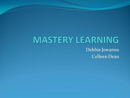 Debbie Jowanna Colleen Dean. Mastery Learning Is an instructional strategy in which students learn one topic before moving on to the next subsequent topic.