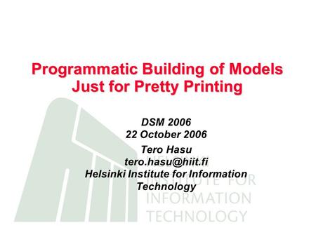 Programmatic Building of Models Just for Pretty Printing DSM 2006 22 October 2006 Tero Hasu Helsinki Institute for Information Technology.