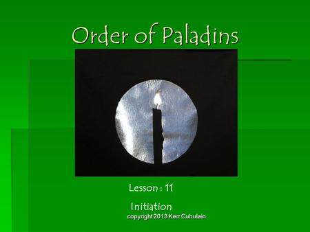 Order of Paladins Lesson : 11 Initiation copyright 2013 Kerr Cuhulain.