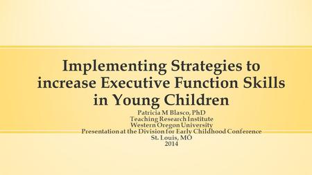 Implementing Strategies to increase Executive Function Skills in Young Children Patricia M Blasco, PhD Teaching Research Institute Western Oregon University.