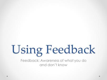 Using Feedback Feedback: Awareness of what you do and don’t know.