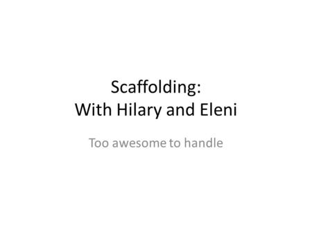 Scaffolding: With Hilary and Eleni Too awesome to handle.