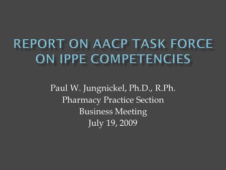 Paul W. Jungnickel, Ph.D., R.Ph. Pharmacy Practice Section Business Meeting July 19, 2009.