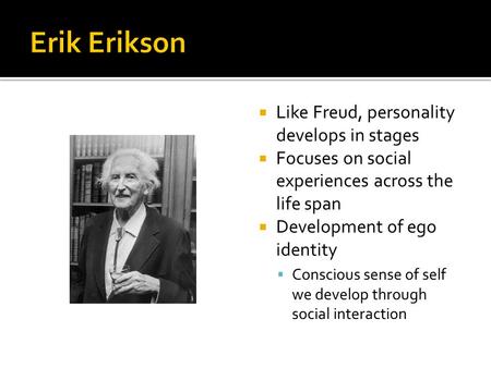  Like Freud, personality develops in stages  Focuses on social experiences across the life span  Development of ego identity  Conscious sense of self.