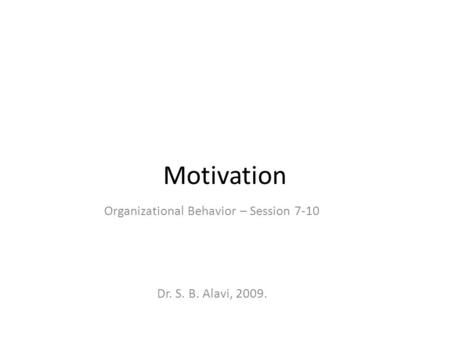 Motivation Organizational Behavior – Session 7-10 Dr. S. B. Alavi, 2009.