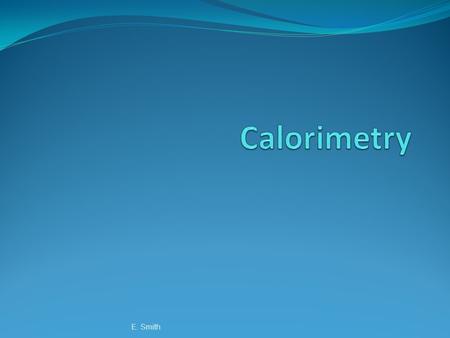 E. Smith. Calorimetry The accurate and precise measurement of heat change for chemical and physical processes. Calorimeter An insulated device used to.