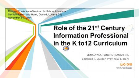 L/O/G/O www.ruatek.com Role of the 21 st Century Information Professional in the K to12 Curriculum JENALYN A. PANCHO-NACAR, RL Librarian II, Quezon Provincial.