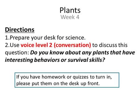 Plants Week 4 Directions 1.Prepare your desk for science. 2.Use voice level 2 (conversation) to discuss this question: Do you know about any plants that.