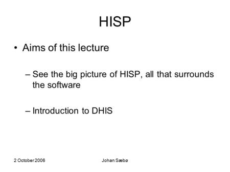 2 October 2006Johan Sæbø HISP Aims of this lecture –See the big picture of HISP, all that surrounds the software –Introduction to DHIS.