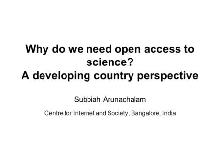 Why do we need open access to science? A developing country perspective Subbiah Arunachalam Centre for Internet and Society, Bangalore, India.