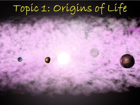 Topic 1: Origins of Life Origin of the Solar System Earth is estimated to be ~4.6byo –Radiometric dating of rocks & meteors Nebula: cloud of gas & dust.