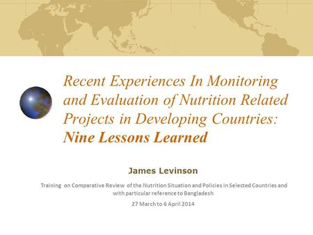 Recent Experiences In Monitoring and Evaluation of Nutrition Related Projects in Developing Countries: Nine Lessons Learned James Levinson Training on.