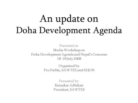 An update on Doha Development Agenda Presented at: Media Workshop on Doha Development Agenda and Nepal's Concerns 18-19 July 2008 Organized by Pro Public,