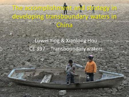 The accomplishment and strategy in developing transboundary waters in China Luwei Ying & Xianlong Hou CE 397 – Transboundary waters.