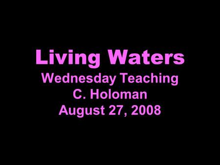 Living Waters Wednesday Teaching C. Holoman August 27, 2008.