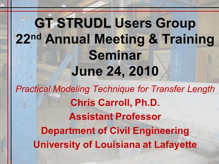 GT STRUDL GT STRUDL Users Group 22 nd Annual Meeting & Training Seminar June 24, 2010 Practical Modeling Technique for Transfer Length Chris Carroll, Ph.D.