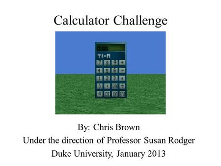 Calculator Challenge By: Chris Brown Under the direction of Professor Susan Rodger Duke University, January 2013.