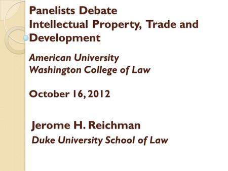 Panelists Debate Intellectual Property, Trade and Development American University Washington College of Law October 16, 2012 Jerome H. Reichman Duke University.