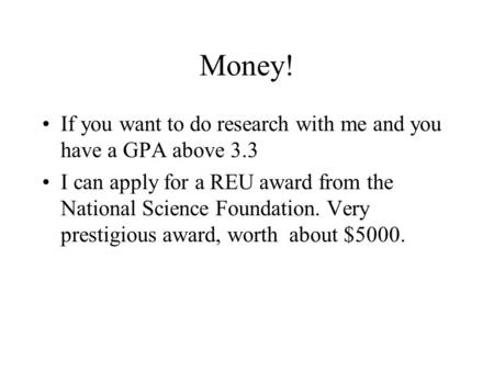 Money! If you want to do research with me and you have a GPA above 3.3 I can apply for a REU award from the National Science Foundation. Very prestigious.