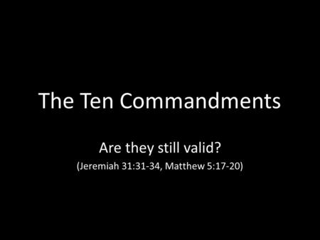 The Ten Commandments Are they still valid? (Jeremiah 31:31-34, Matthew 5:17-20)