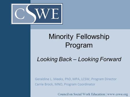 Council on Social Work Education | www.cswe.org Minority Fellowship Program Looking Back – Looking Forward Geraldine L. Meeks, PhD, MPA, LCSW, Program.