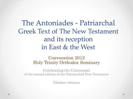 The Antoniades - Patriarchal Greek Text of The New Testament and its reception in East & the West Convocation 2012 Holy Trinity Orthodox Seminary Celebrating.