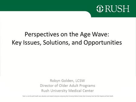 Perspectives on the Age Wave: Key Issues, Solutions, and Opportunities Robyn Golden, LCSW Director of Older Adult Programs Rush University Medical Center.