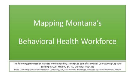 Mapping Montana’s Behavioral Health Workforce The following presentation includes work funded by SAMHSA as part of Montana’s Co-occurring Capacity Building.