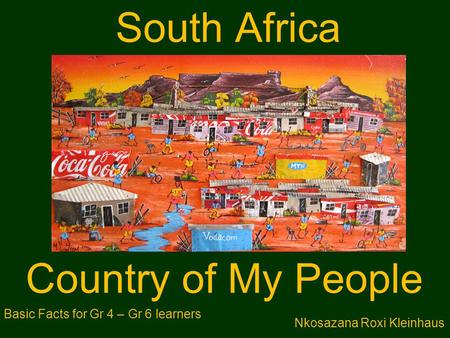 South Africa Country of My People Nkosazana Roxi Kleinhaus Basic Facts for Gr 4 – Gr 6 learners.