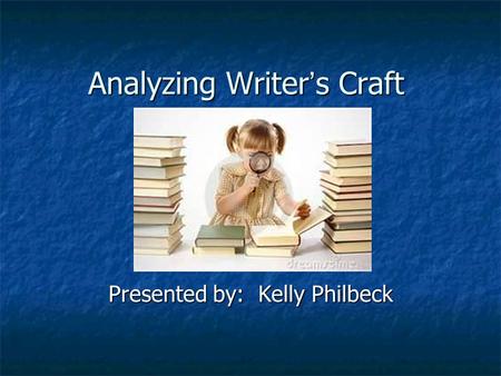 Analyzing Writer’s Craft Presented by: Kelly Philbeck.