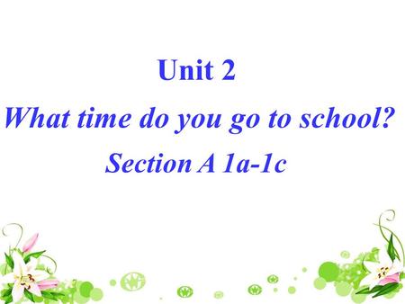 Unit 2 What time do you go to school? Section A 1a-1c.