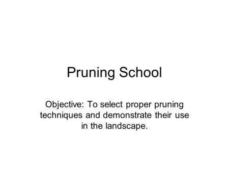 Pruning School Objective: To select proper pruning techniques and demonstrate their use in the landscape.