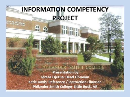 INFORMATION COMPETENCY PROJECT Presentation by Teresa Ojezua, Head Librarian Katie Davis, Reference / Instruction Librarian Philander Smith College Little.