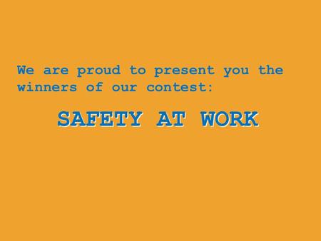 SAFETY AT WORK We are proud to present you the winners of our contest: