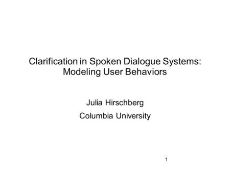 Clarification in Spoken Dialogue Systems: Modeling User Behaviors Julia Hirschberg Columbia University 1.