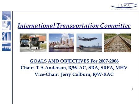 1 International Transportation Committee GOALS AND OBJECTIVES For 2007-2008 Chair: T A Anderson, R/W-AC, SRA, SRPA, MHV Vice-Chair: Jerry Colburn, R/W-RAC.