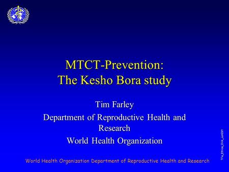 World Health Organization Department of Reproductive Health and Research TFa_Ethics_GVA_Jun03/1 MTCT-Prevention: The Kesho Bora study Tim Farley Department.